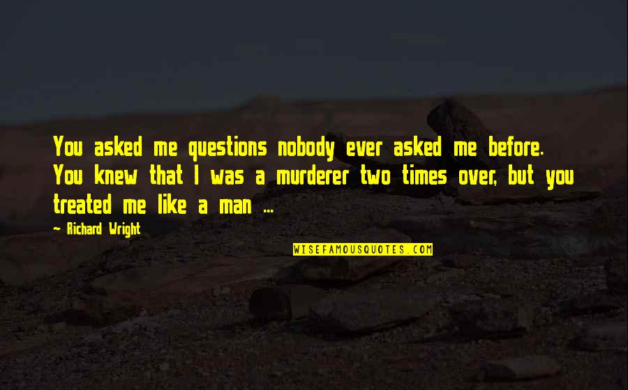 Nobody Is Like Me Quotes By Richard Wright: You asked me questions nobody ever asked me Nobody Is Like Me Quotes By Richard Wright: You asked me questions nobody ever asked me