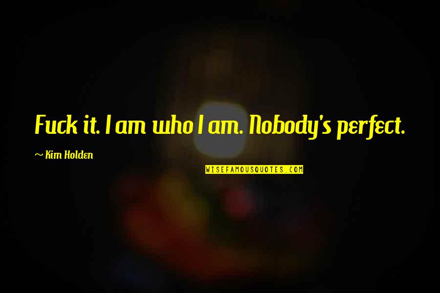 Nobody Is Not Perfect Quotes By Kim Holden: Fuck it. I am who I am. Nobody's