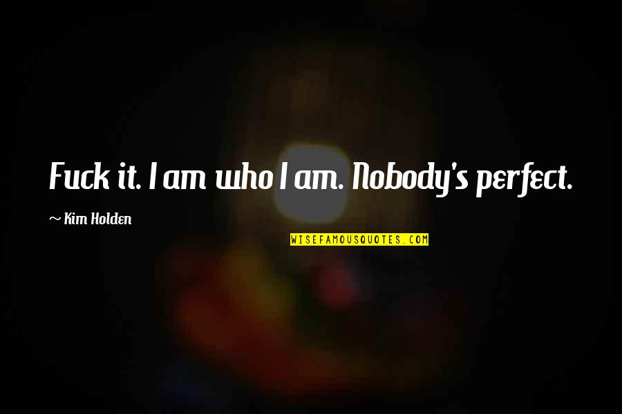 Nobody Is Perfect But Quotes By Kim Holden: Fuck it. I am who I am. Nobody's