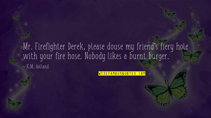 Nobody Is Your Friend Quotes By K.M. Golland: Mr. Firefighter Derek, please douse my friend's fiery Nobody Is Your Friend Quotes By K.M. Golland: Mr. Firefighter Derek, please douse my friend's fiery