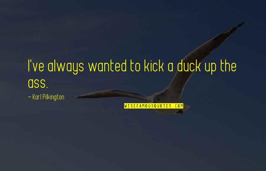 Nobody Knows My Business Quotes By Karl Pilkington: I've always wanted to kick a duck up
