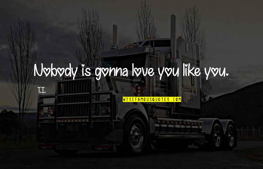 Nobody Like You Quotes By T.I.: Nobody is gonna love you like you.