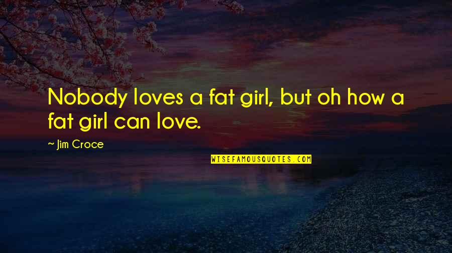 Nobody Loves You Quotes By Jim Croce: Nobody loves a fat girl, but oh how