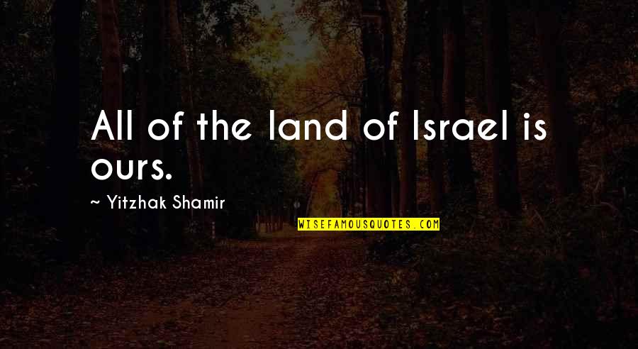 Nobody Puts Baby In The Corner Quotes By Yitzhak Shamir: All of the land of Israel is ours. Nobody Puts Baby In The Corner Quotes By Yitzhak Shamir: All of the land of Israel is ours.
