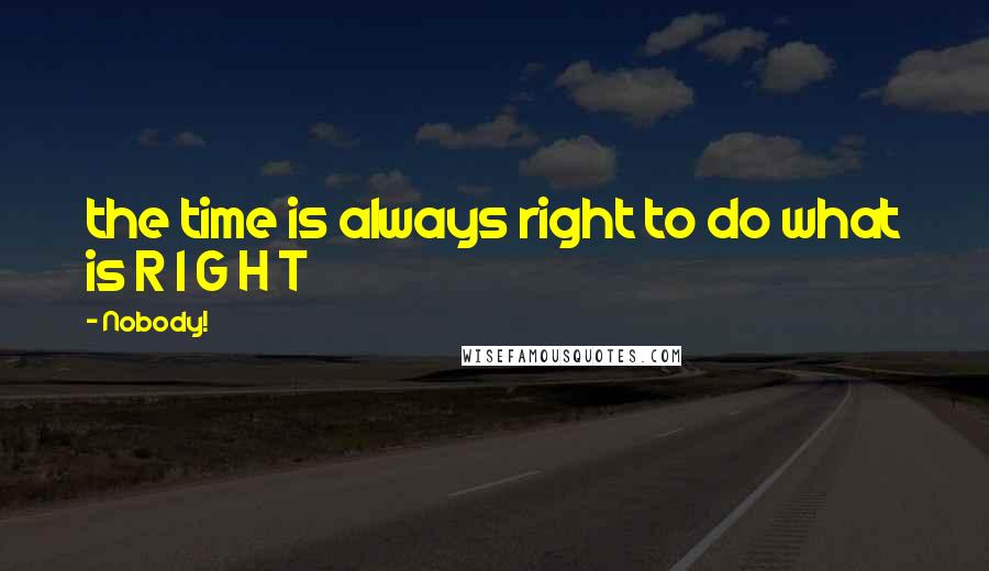 Nobody! quotes: the time is always right to do what is R I G H T