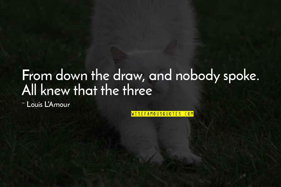 Nobody Really Down For You Quotes By Louis L'Amour: From down the draw, and nobody spoke. All Nobody Really Down For You Quotes By Louis L'Amour: From down the draw, and nobody spoke. All