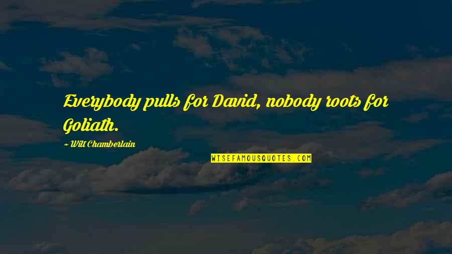 Nobody Roots For Goliath Quotes By Wilt Chamberlain: Everybody pulls for David, nobody roots for Goliath. Nobody Roots For Goliath Quotes By Wilt Chamberlain: Everybody pulls for David, nobody roots for Goliath.