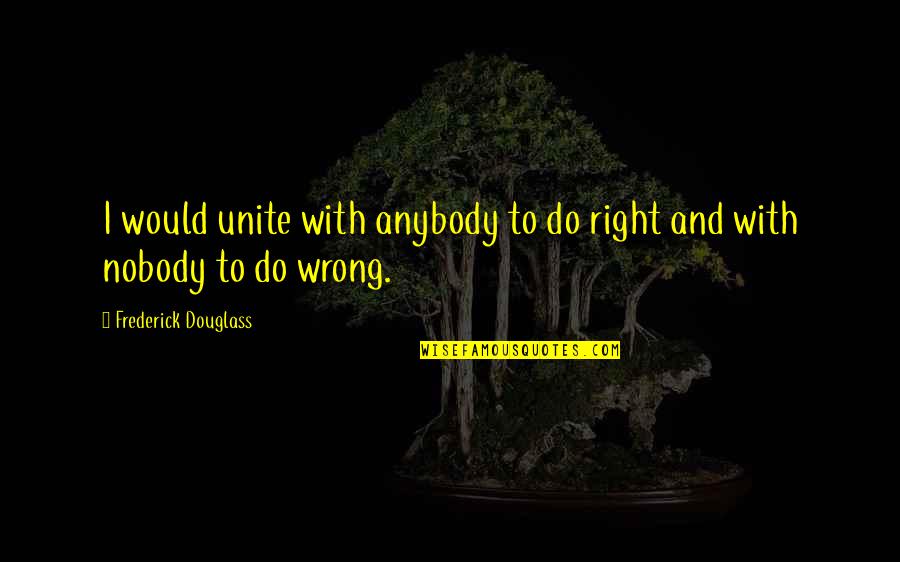 Nobody To Anybody Quotes By Frederick Douglass: I would unite with anybody to do right