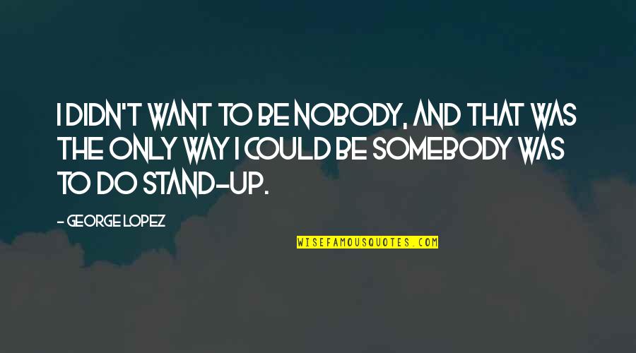 Nobody To Somebody Quotes By George Lopez: I didn't want to be nobody, and that