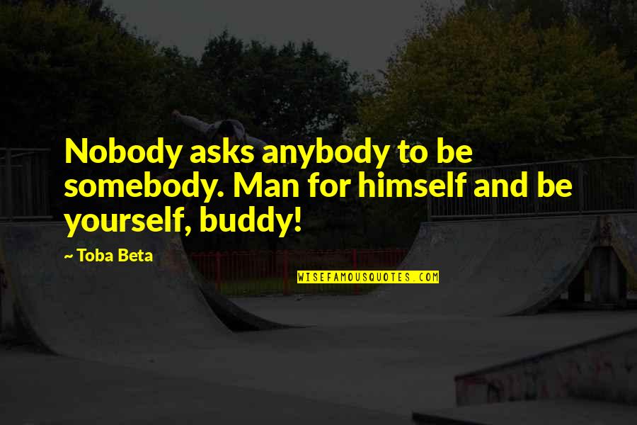 Nobody To Somebody Quotes By Toba Beta: Nobody asks anybody to be somebody. Man for