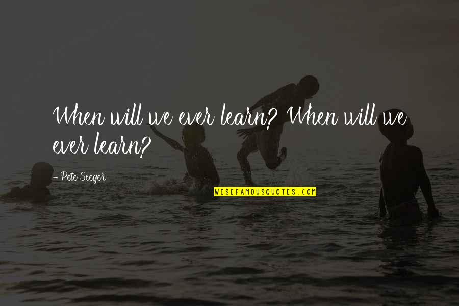 Nobody Understanding How You Feel Quotes By Pete Seeger: When will we ever learn? When will we