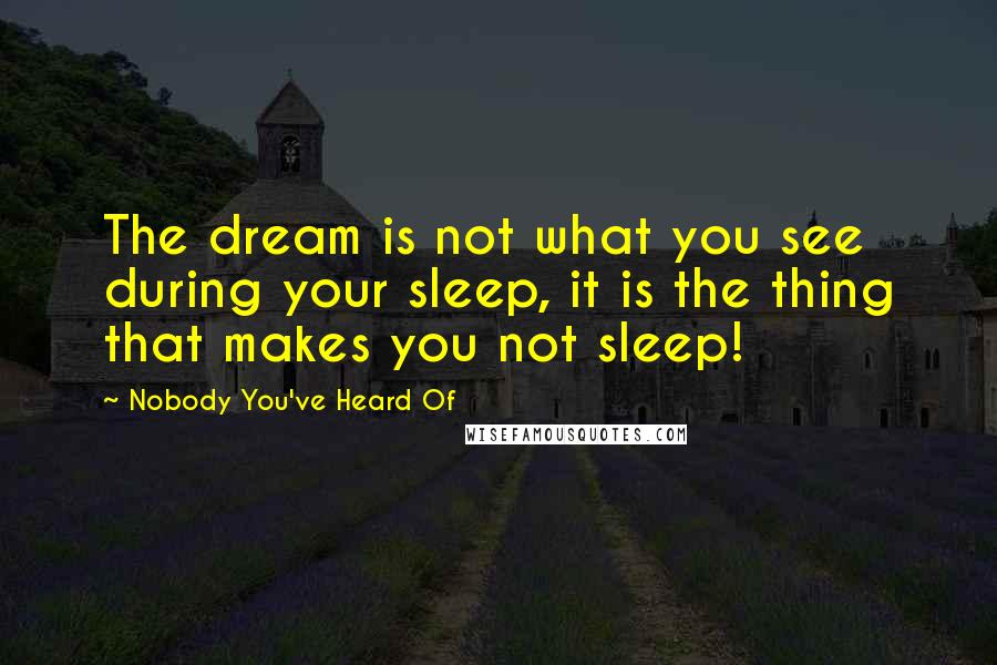 Nobody You've Heard Of quotes: The dream is not what you see during your sleep, it is the thing that makes you not sleep!