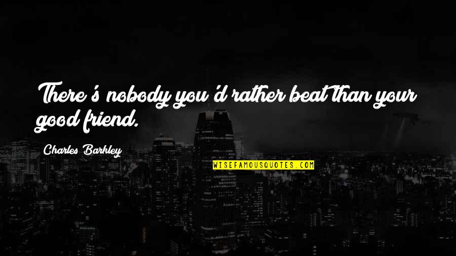 Nobody'd Quotes By Charles Barkley: There's nobody you'd rather beat than your good