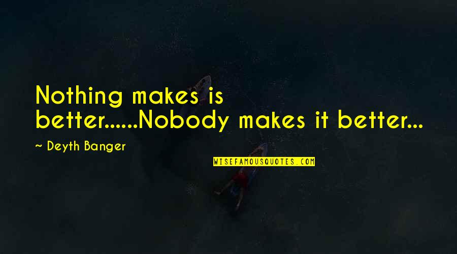 Nobody's Better Than You Quotes By Deyth Banger: Nothing makes is better......Nobody makes it better...