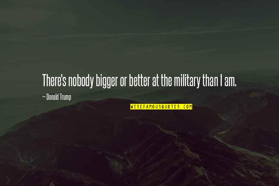 Nobody's Better Than You Quotes By Donald Trump: There's nobody bigger or better at the military