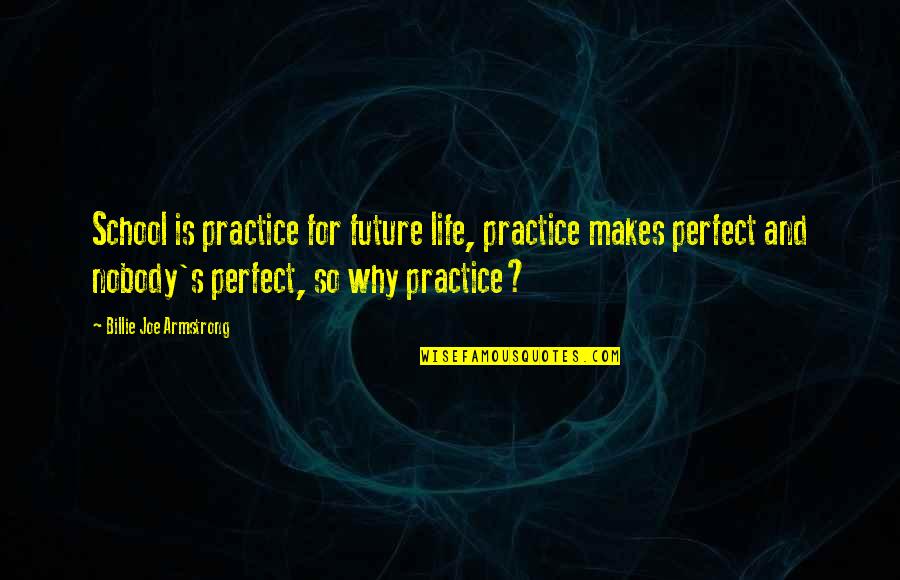 Nobody's Perfect But Quotes By Billie Joe Armstrong: School is practice for future life, practice makes