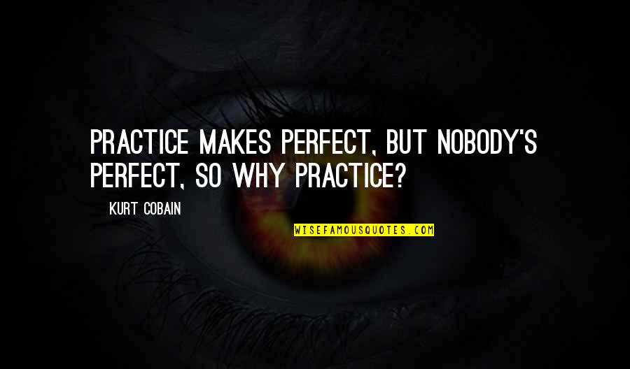 Nobody's Perfect But Quotes By Kurt Cobain: Practice makes perfect, but nobody's perfect, so why