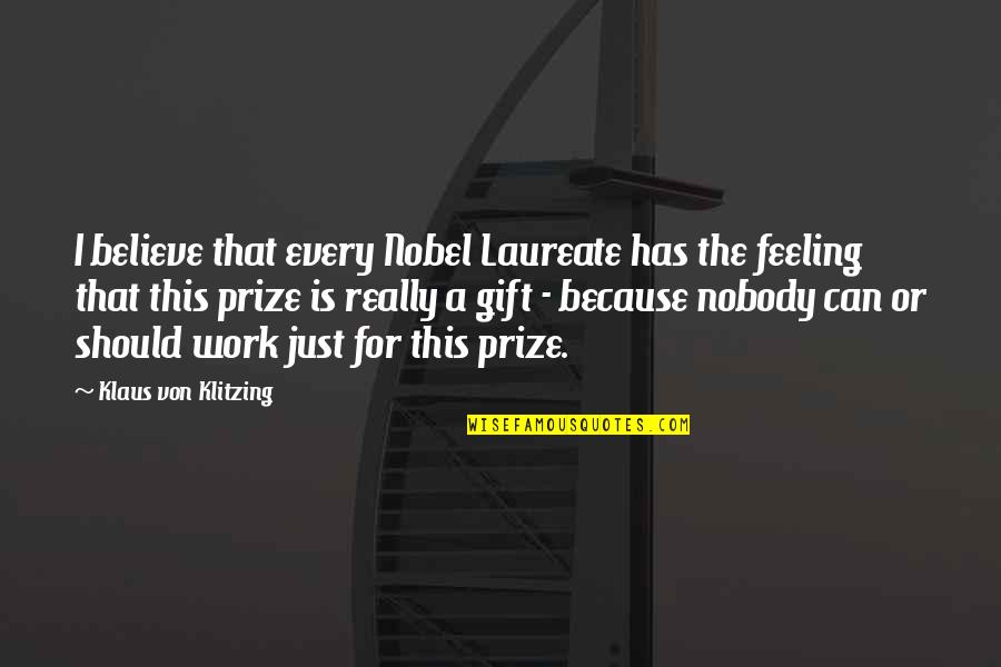 Nobody's Prize Quotes By Klaus Von Klitzing: I believe that every Nobel Laureate has the