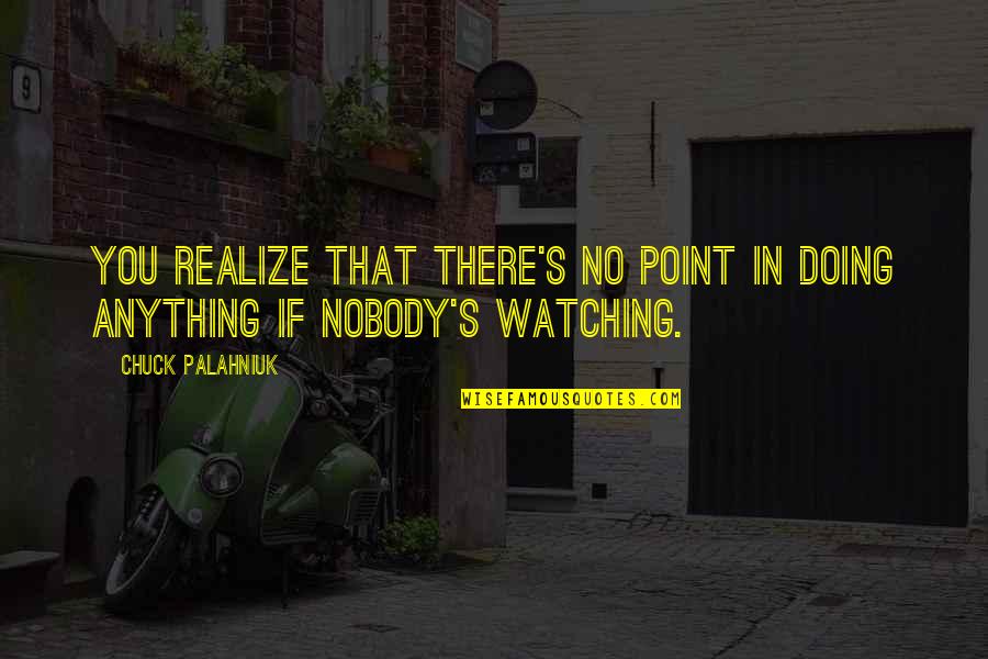 Nobody's Watching Quotes By Chuck Palahniuk: You realize that there's no point in doing