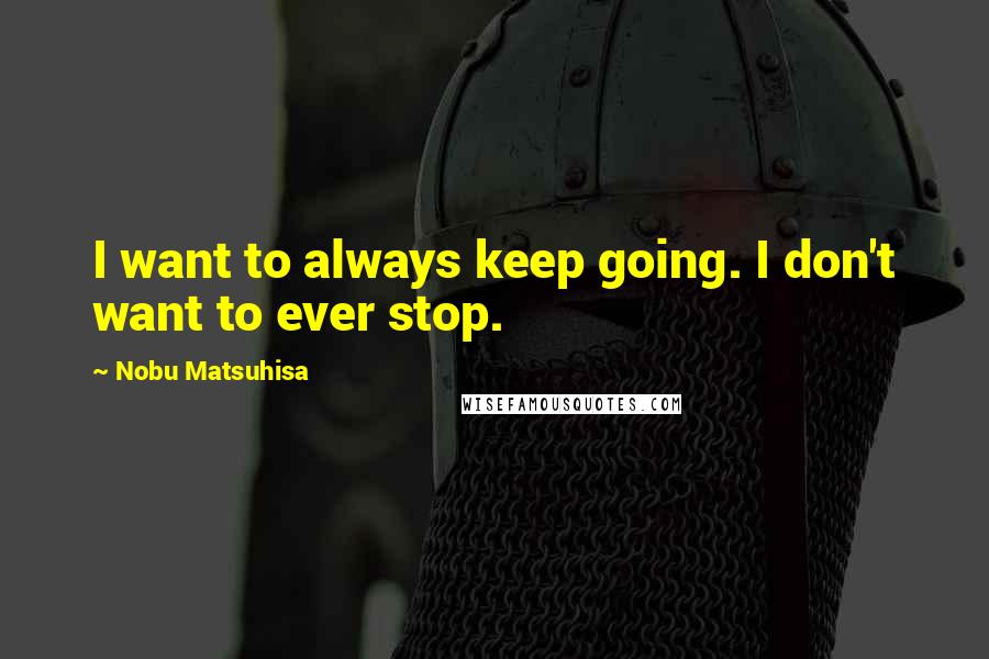 Nobu Matsuhisa quotes: I want to always keep going. I don't want to ever stop.