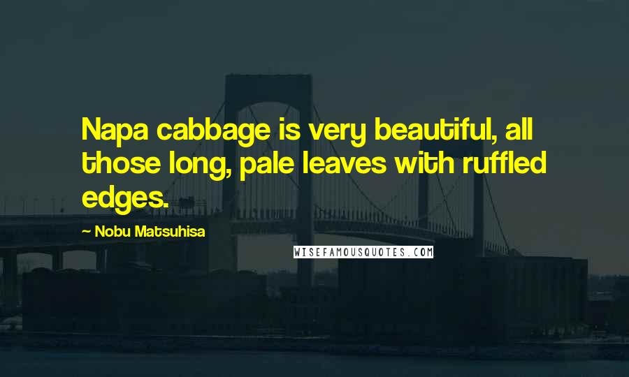 Nobu Matsuhisa quotes: Napa cabbage is very beautiful, all those long, pale leaves with ruffled edges.