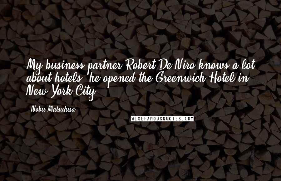 Nobu Matsuhisa quotes: My business partner Robert De Niro knows a lot about hotels; he opened the Greenwich Hotel in New York City.