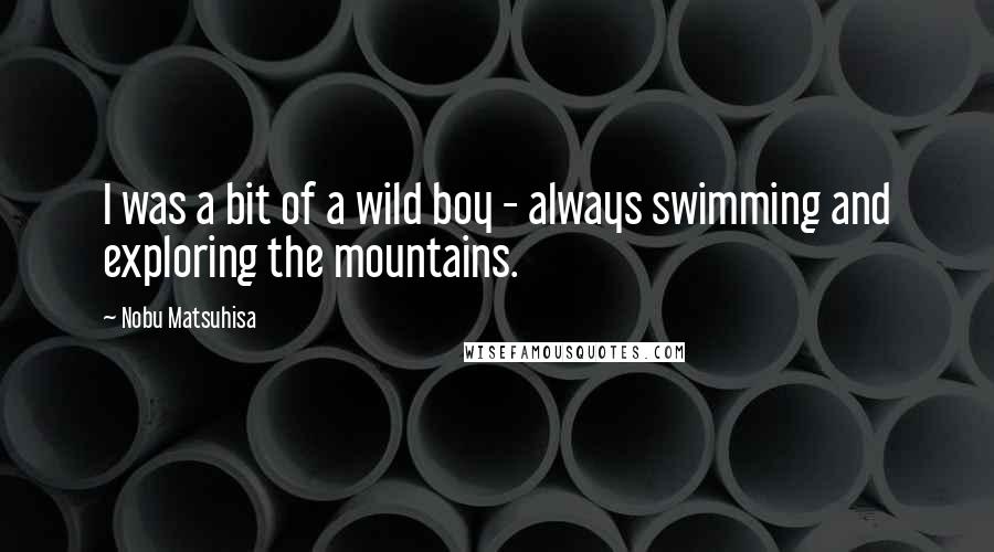 Nobu Matsuhisa quotes: I was a bit of a wild boy - always swimming and exploring the mountains.