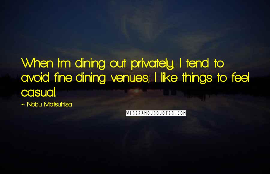 Nobu Matsuhisa quotes: When I'm dining out privately, I tend to avoid fine-dining venues; I like things to feel casual.