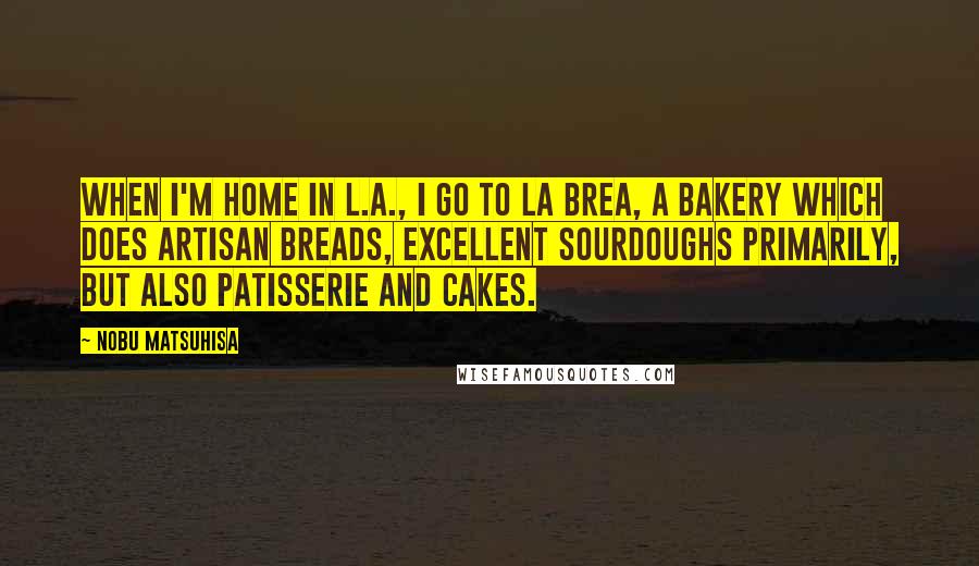 Nobu Matsuhisa quotes: When I'm home in L.A., I go to La Brea, a bakery which does artisan breads, excellent sourdoughs primarily, but also patisserie and cakes.
