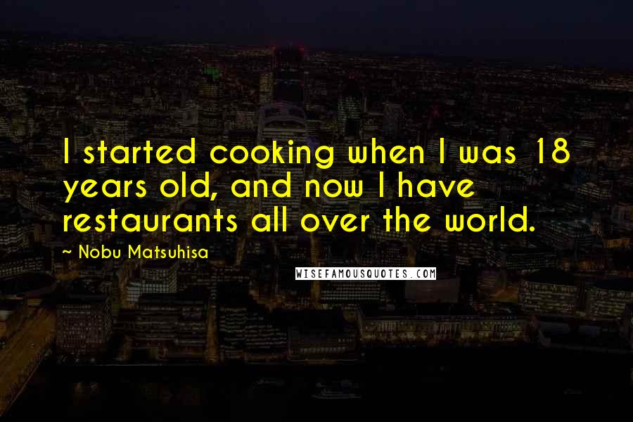 Nobu Matsuhisa quotes: I started cooking when I was 18 years old, and now I have restaurants all over the world.