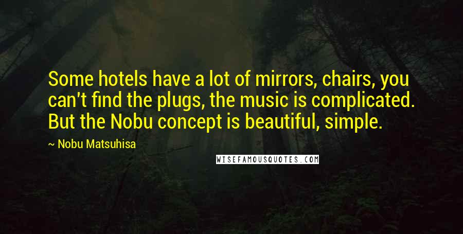 Nobu Matsuhisa quotes: Some hotels have a lot of mirrors, chairs, you can't find the plugs, the music is complicated. But the Nobu concept is beautiful, simple.