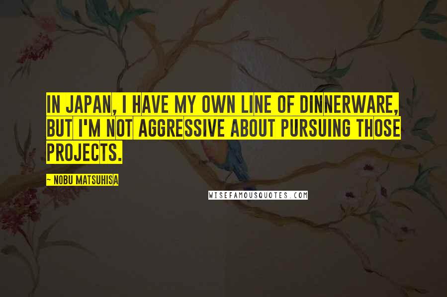 Nobu Matsuhisa quotes: In Japan, I have my own line of dinnerware, but I'm not aggressive about pursuing those projects.