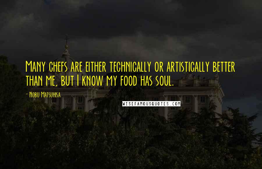 Nobu Matsuhisa quotes: Many chefs are either technically or artistically better than me, but I know my food has soul.