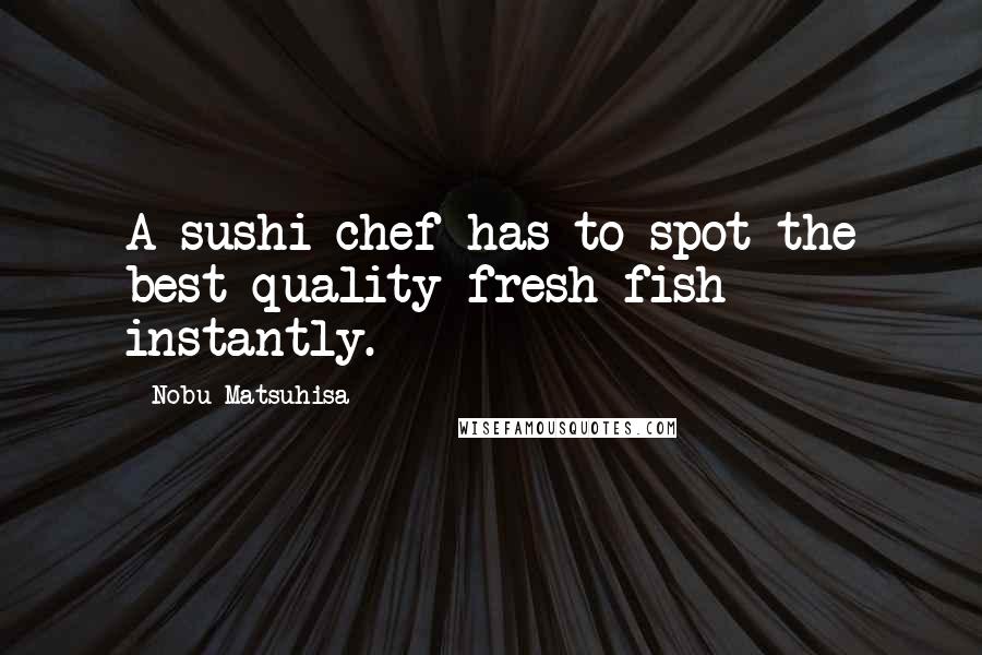 Nobu Matsuhisa quotes: A sushi chef has to spot the best-quality fresh fish instantly.