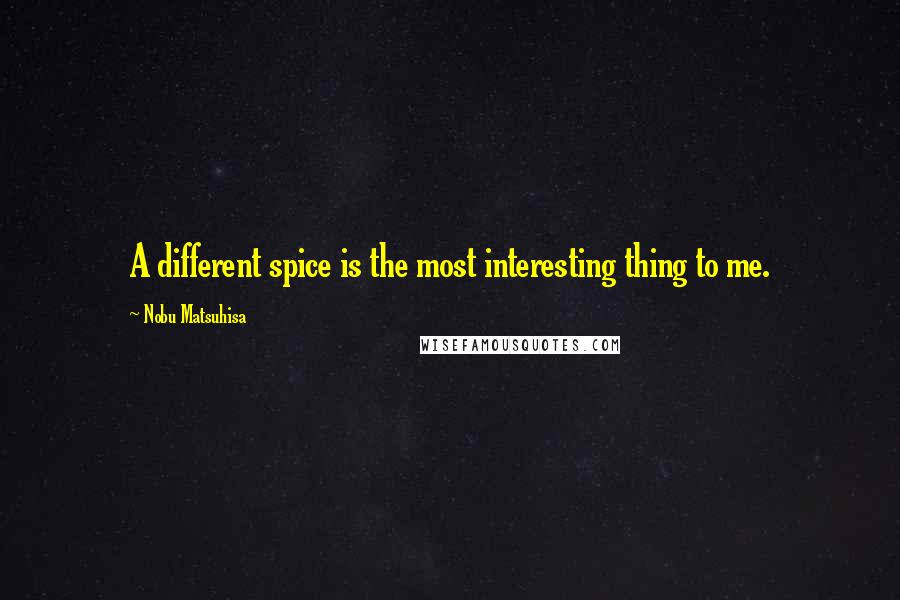 Nobu Matsuhisa quotes: A different spice is the most interesting thing to me.