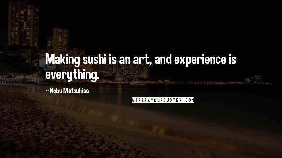 Nobu Matsuhisa quotes: Making sushi is an art, and experience is everything.
