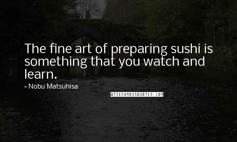 Nobu Matsuhisa quotes: The fine art of preparing sushi is something that you watch and learn.