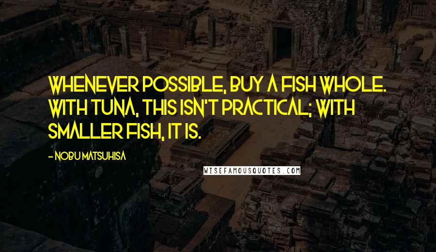 Nobu Matsuhisa quotes: Whenever possible, buy a fish whole. With tuna, this isn't practical; with smaller fish, it is.