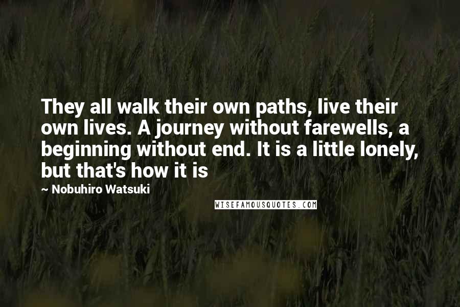 Nobuhiro Watsuki quotes: They all walk their own paths, live their own lives. A journey without farewells, a beginning without end. It is a little lonely, but that's how it is