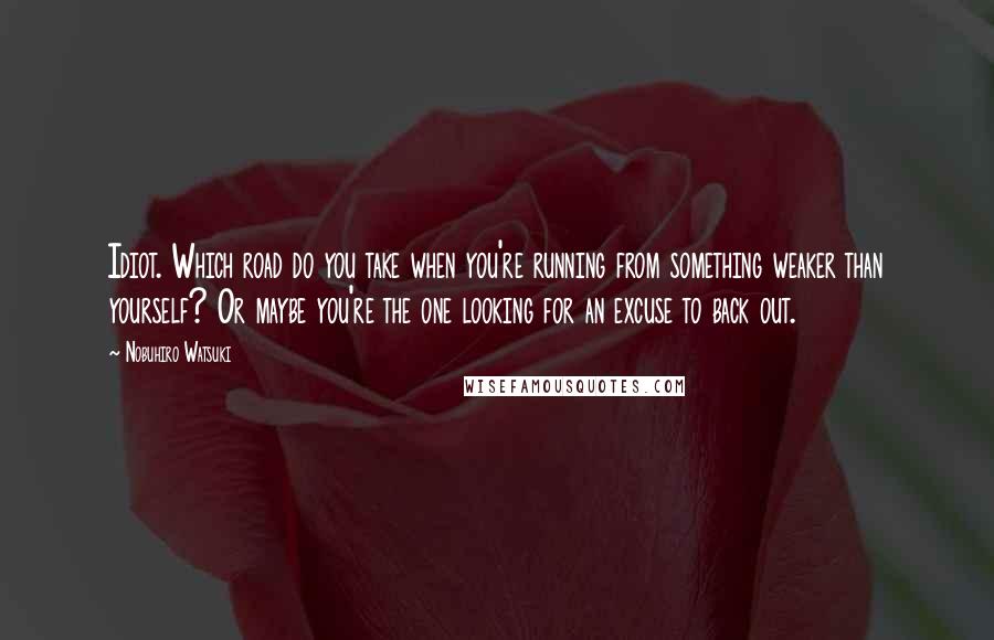 Nobuhiro Watsuki quotes: Idiot. Which road do you take when you're running from something weaker than yourself? Or maybe you're the one looking for an excuse to back out.