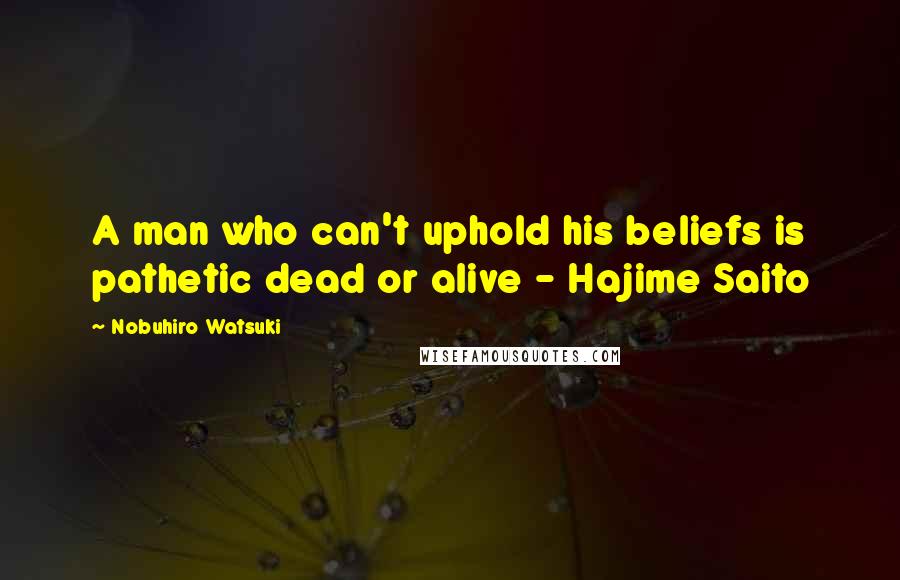 Nobuhiro Watsuki quotes: A man who can't uphold his beliefs is pathetic dead or alive - Hajime Saito