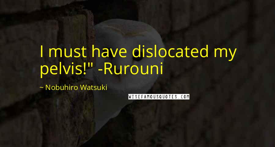 Nobuhiro Watsuki quotes: I must have dislocated my pelvis!" -Rurouni