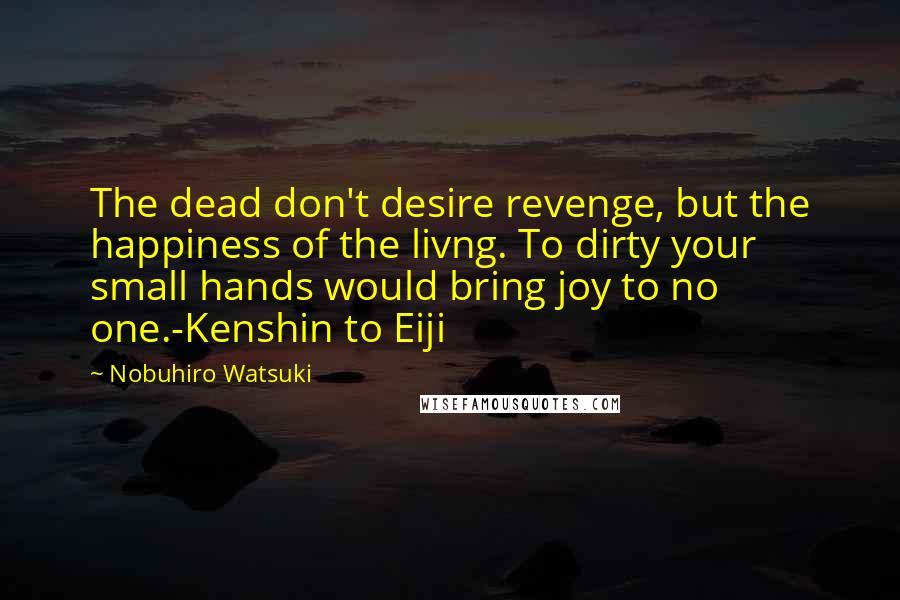 Nobuhiro Watsuki quotes: The dead don't desire revenge, but the happiness of the livng. To dirty your small hands would bring joy to no one.-Kenshin to Eiji