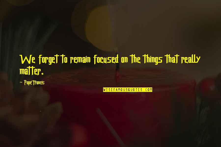 Nobukazu Kurihara Quotes By Pope Francis: We forget to remain focused on the things
