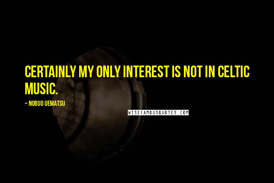 Nobuo Uematsu quotes: Certainly my only interest is not in Celtic music.