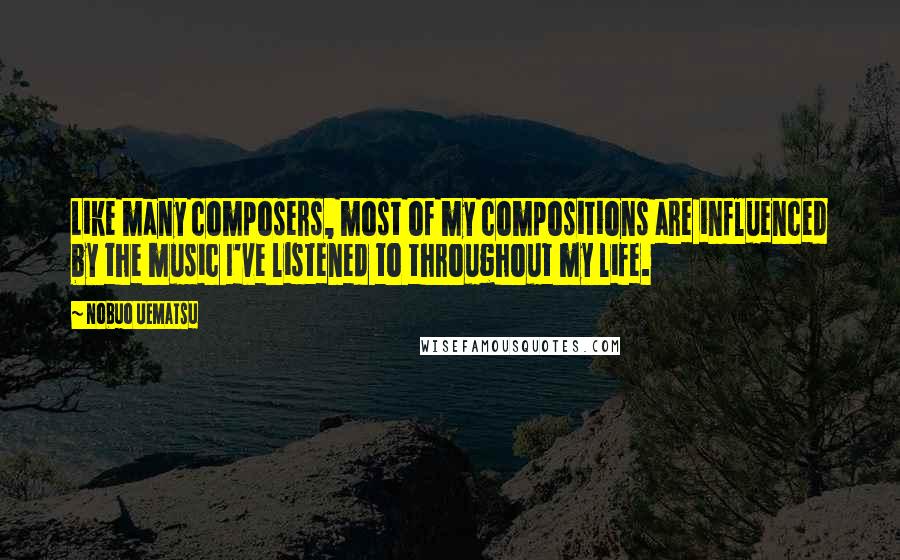 Nobuo Uematsu quotes: Like many composers, most of my compositions are influenced by the music I've listened to throughout my life.