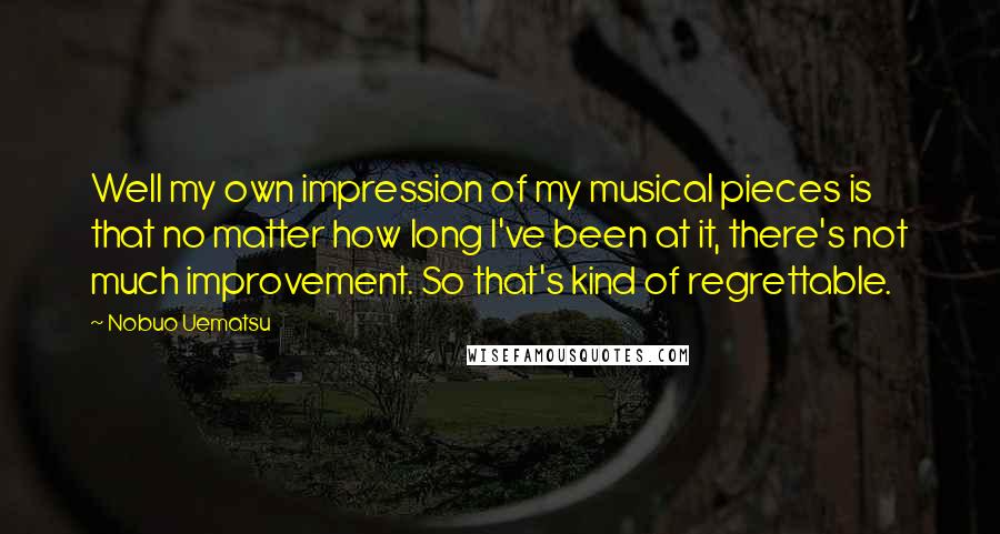 Nobuo Uematsu quotes: Well my own impression of my musical pieces is that no matter how long I've been at it, there's not much improvement. So that's kind of regrettable.