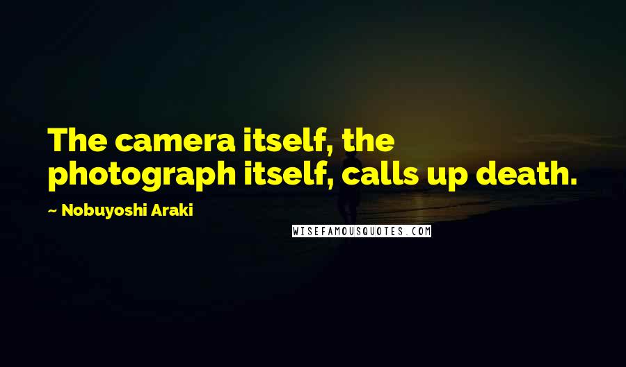 Nobuyoshi Araki quotes: The camera itself, the photograph itself, calls up death.