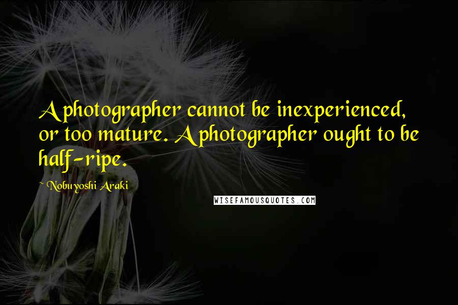 Nobuyoshi Araki quotes: A photographer cannot be inexperienced, or too mature. A photographer ought to be half-ripe.