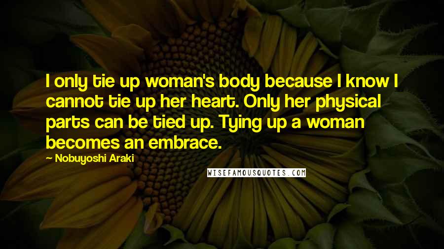 Nobuyoshi Araki quotes: I only tie up woman's body because I know I cannot tie up her heart. Only her physical parts can be tied up. Tying up a woman becomes an embrace.